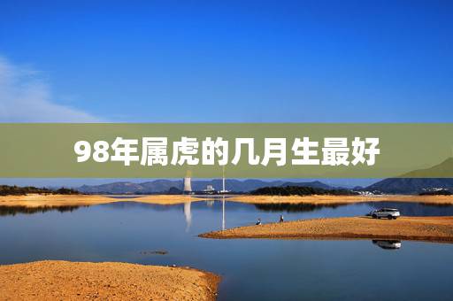 98年属虎的几月生最好，1998年属虎几点出生好