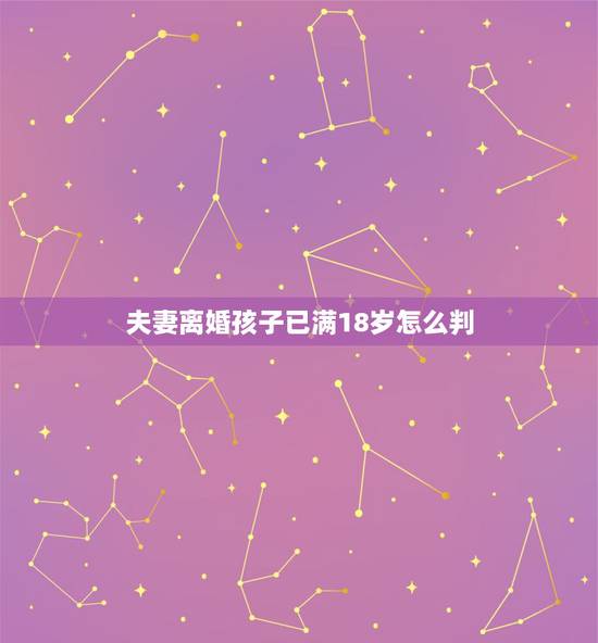 夫妻离婚孩子已满18岁怎么判,孩子已满18岁的离婚协议书 夫妻离婚孩子已满18岁怎么判,孩子已满18岁的离婚协议书