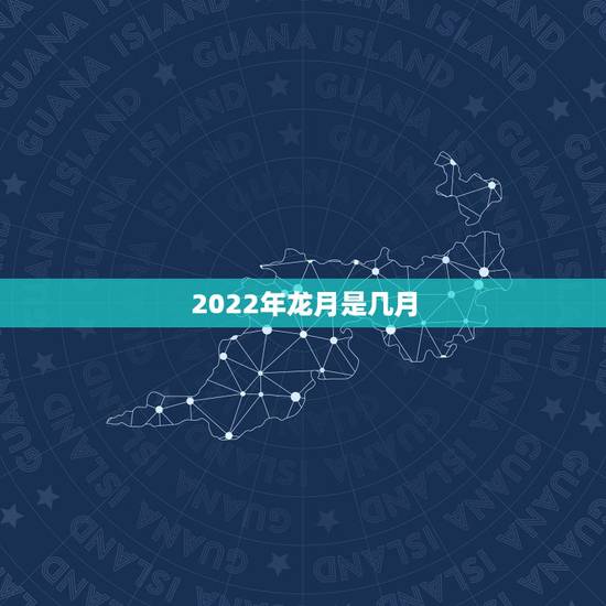 2022年龙月是几月，2022 年辰月是几月份