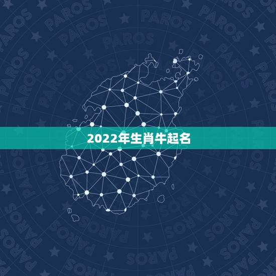 2022年生肖牛起名,属牛起名禁忌 2022年生肖牛起名,属牛起名禁忌