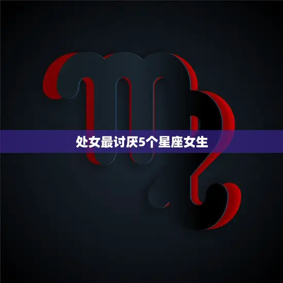 处女最讨厌5个星座女生(揭秘星座界的死敌们)