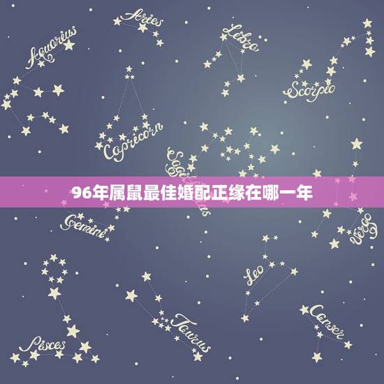 96年属鼠最佳婚配正缘在哪一年,96年属鼠的属相婚配表 96年属鼠最佳婚配正缘在哪一年,96年属鼠的属相婚配表