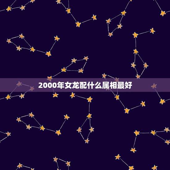 2000年女龙配什么属相最好，2000年性别女属龙最配是哪个属相
