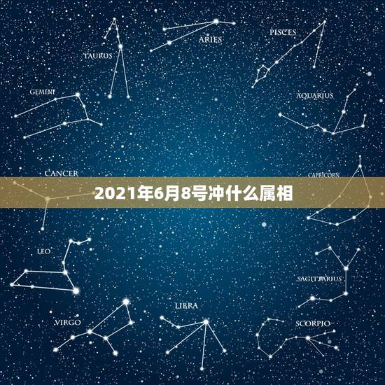 2021年6月8号冲什么属相，2021年冲太岁的属相有哪几个
