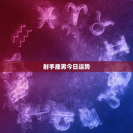 射手座男今日运势,射手座男生的财运好吗 射手座男今日运势,射手座男生的财运好吗