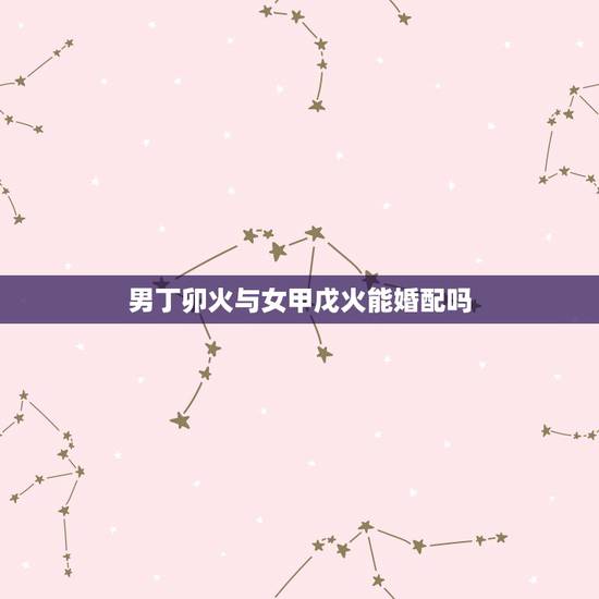 男丁卯火与女甲戊火能婚配吗,男火命女金命能婚配吗? 男丁卯火与女甲戊火能婚配吗,男火命女金命能婚配吗?