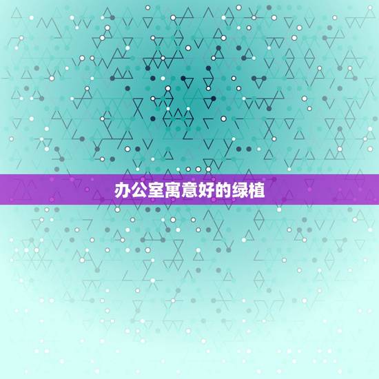 办公室寓意好的绿植,办公室里放什么绿植寓意好 办公室寓意好的绿植,办公室里放什么绿植寓意好