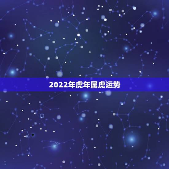 2022年虎年属虎运势，属虎的2022年运势怎么样