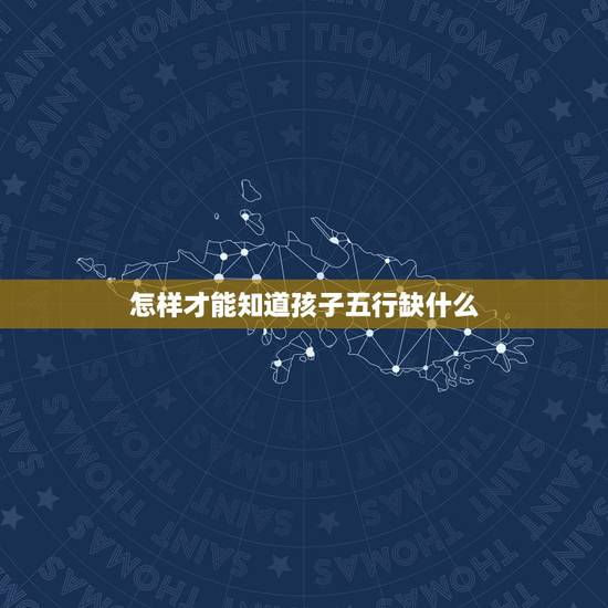 怎样才能知道孩子五行缺什么,怎么知道孩子五行缺什么? 怎样才能知道孩子五行缺什么,怎么知道孩子五行缺什么?