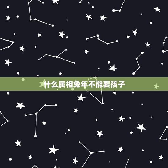 什么属相兔年不能要孩子,男属虎女属兔生什么 属相孩子最好 什么属相兔年不能要孩子,男属虎女属兔生什么 属相孩子最好