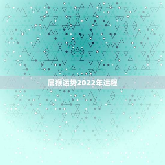 属猴运势2022年运程,属猴人在2021年的全年运势 属猴运势2022年运程,属猴人在2021年的全年运势