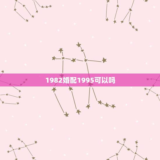 1982婚配1995可以吗,婚配问题:1982年属狗的和1994年属狗 1982婚配1995可以吗,婚配问题:1982年属狗的和1994年属狗