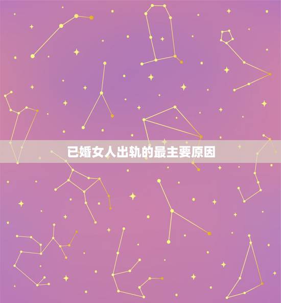 已婚女人出轨的最主要原因,女人出轨的原因有哪些 已婚女人出轨的最主要原因,女人出轨的原因有哪些