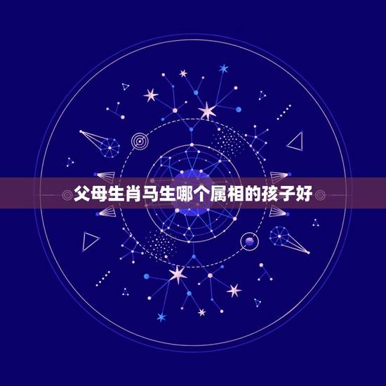 父母生肖马生哪个属相的孩子好,属羊的和属马的生个什么宝宝好 父母生肖马生哪个属相的孩子好,属羊的和属马的生个什么宝宝好