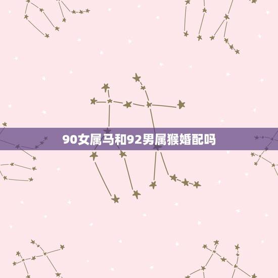 90女属马和92男属猴婚配吗，1992属猴男和1990年属马女的婚姻
