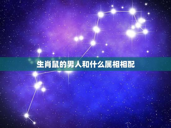 生肖鼠的男人和什么属相相配,生肖鼠最佳配对属相? 生肖鼠的男人和什么属相相配,生肖鼠最佳配对属相?