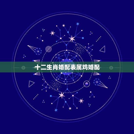 十二生肖婚配表属鸡婚配，属鸡的属相婚配表是怎样的？