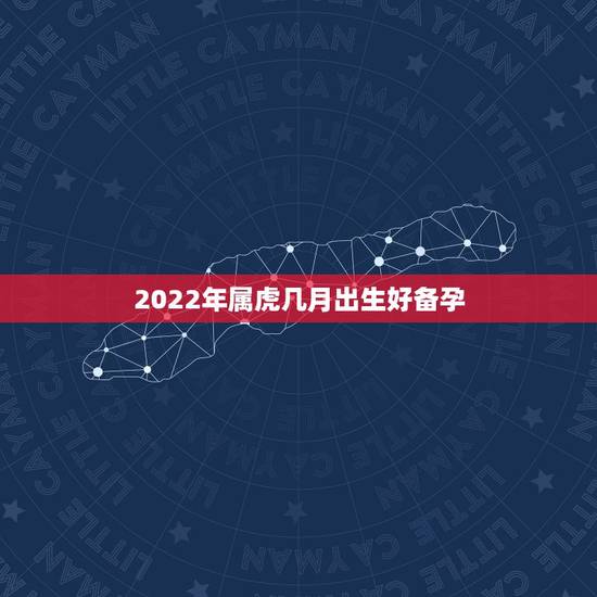 2022年属虎几月出生好备孕，属虎的2022年几月出生最好