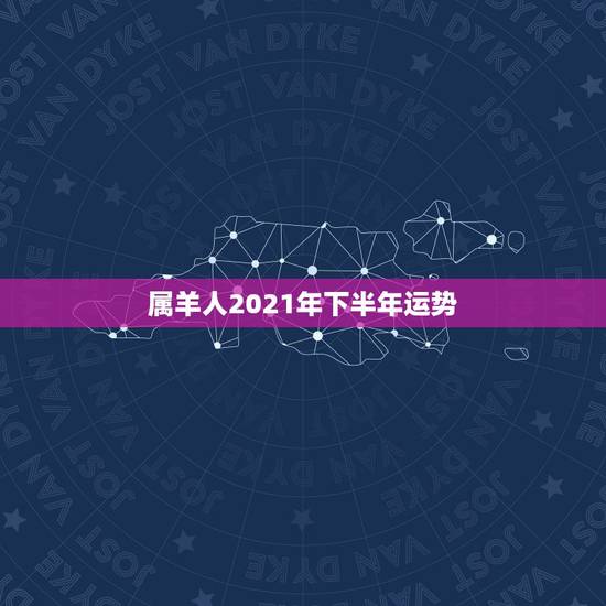 属羊人2021年下半年运势，属羊的2021年运势运程