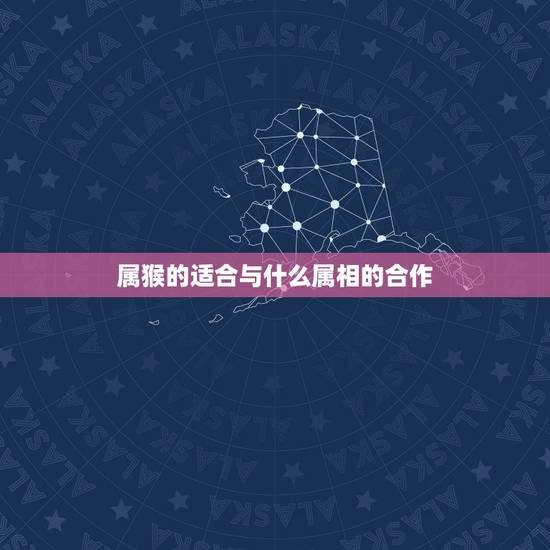 属猴的适合与什么属相的合作,属猴的和什么属相最配 属猴的适合与什么属相的合作,属猴的和什么属相最配