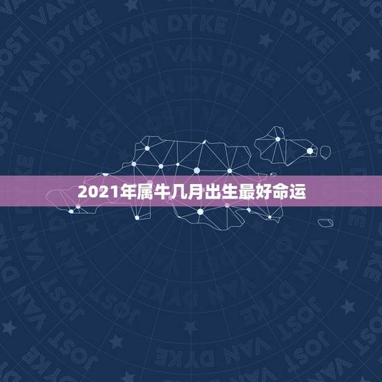 2021年属牛几月出生最好命运，2021年牛年几月出生的孩子最好命