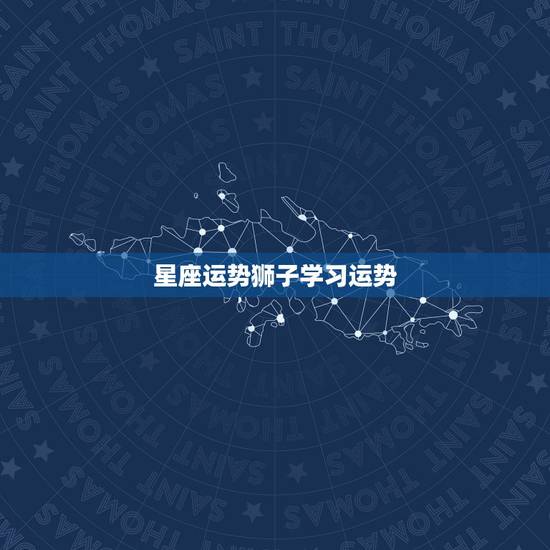 星座运势狮子学习运势，狮子座的星座运程