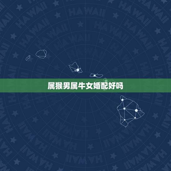 属猴男属牛女婚配好吗,属猴男的跟属牛女的相配? 属猴男属牛女婚配好吗,属猴男的跟属牛女的相配?