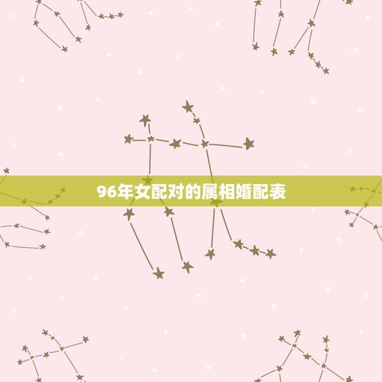 96年女配对的属相婚配表,96年属鼠的和什么属相最配? 96年女配对的属相婚配表,96年属鼠的和什么属相最配?