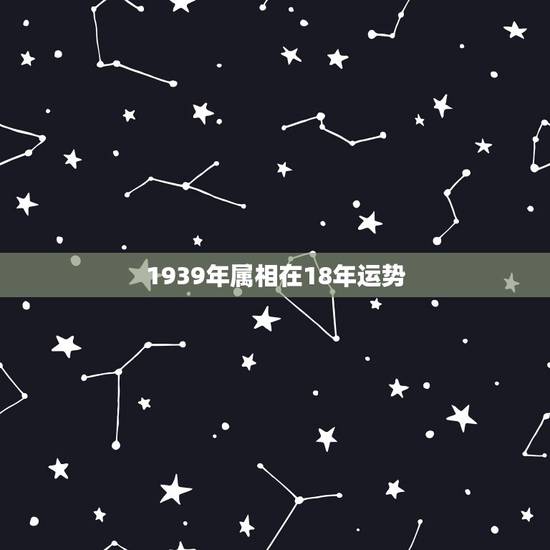 1939年属相在18年运势,1939年属什么 1939年属相在18年运势,1939年属什么