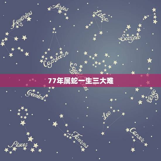 77年属蛇一生三大难 77年属蛇46岁以后的一生命运 77年属蛇一生三大难 77年属蛇46岁以后的一生命运