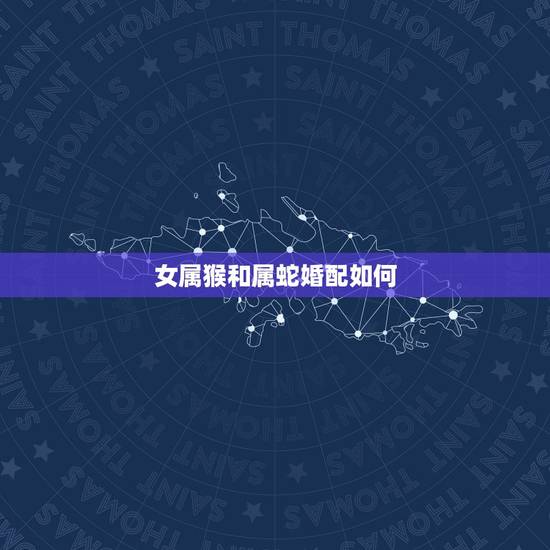 女属猴和属蛇婚配如何,属猴跟属蛇的人婚配会幸福吗 女属猴和属蛇婚配如何,属猴跟属蛇的人婚配会幸福吗