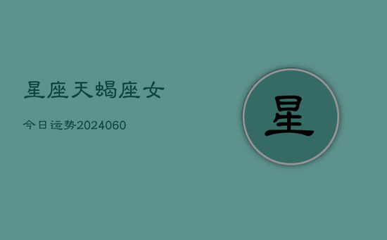 星座天蝎座女今日运势(20240603) 星座天蝎座女今日运势(20240603)