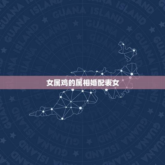 女属鸡的属相婚配表女,女属鸡和什么属相最配 女属鸡的属相婚配表女,女属鸡和什么属相最配