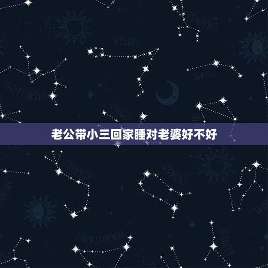 老公带小三回家睡对老婆好不好,老公在外面养小三回来会对老婆怎么样 老公带小三回家睡对老婆好不好,老公在外面养小三回来会对老婆怎么样
