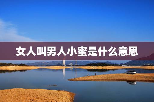 女人叫男人小蜜是什么意思，当男的叫女的”媳妇” 的时候，女的应该叫男的