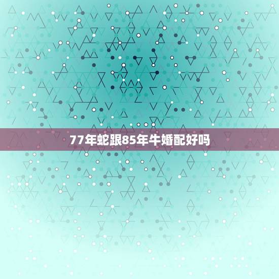77年蛇跟85年牛婚配好吗，属77年的蛇男配属85年的牛女好不好