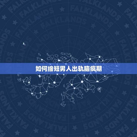 如何缩短男人出轨脑疯期，男人出轨脑疯期一般是多久？