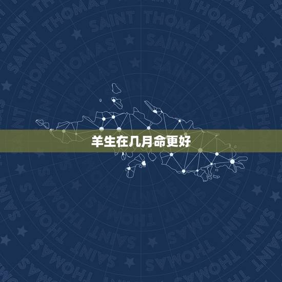 羊生在几月命更好,农历几月的羊有福 羊生在几月命更好,农历几月的羊有福