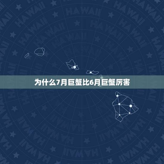 为什么7月巨蟹比6月巨蟹厉害，6月22至7月23日为什么是巨蟹座，星座