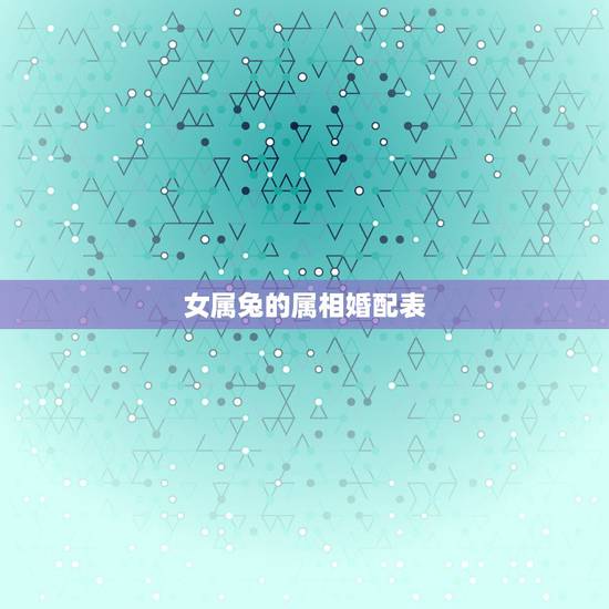 女属兔的属相婚配表，属兔的属相婚配表是怎样的？