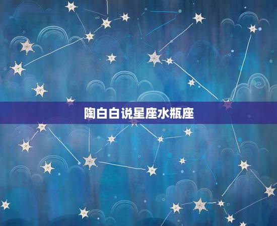 陶白白说星座水瓶座,陶白白什么梗? 陶白白说星座水瓶座,陶白白什么梗?
