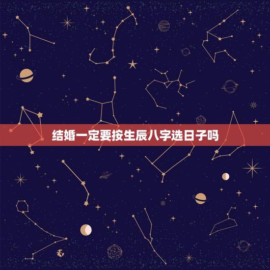 结婚一定要按生辰八字选日子吗,结婚吉日的选择仅仅看老黄历就可以了,还是 结婚一定要按生辰八字选日子吗,结婚吉日的选择仅仅看老黄历就可以了,还是