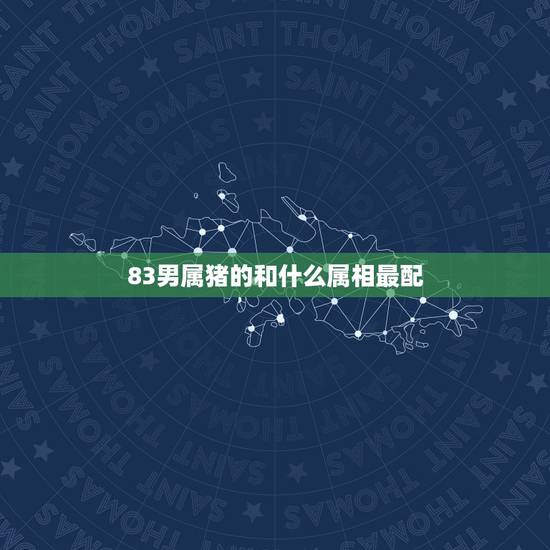 83男属猪的和什么属相最配,83年属猪的和什么属相最配 83男属猪的和什么属相最配,83年属猪的和什么属相最配