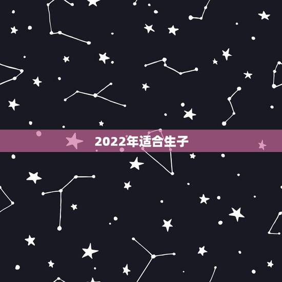 2022年适合生子,2022年黄道吉日生孩子 2022年适合生子,2022年黄道吉日生孩子