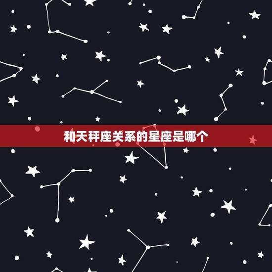 和天秤座关系的星座是哪个 和天秤座关系的星座是哪个