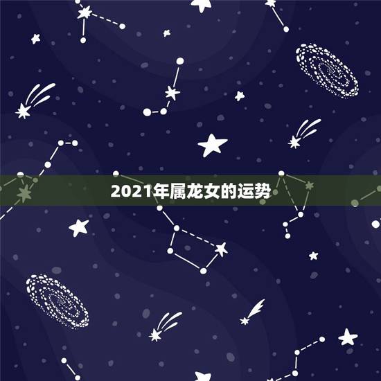 2021年属龙女的运势,属龙女2021下半年运势? 2021年属龙女的运势,属龙女2021下半年运势?