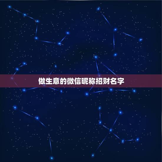 做生意的微信昵称招财名字,什么微信名字带来财运 做生意的微信昵称招财名字,什么微信名字带来财运