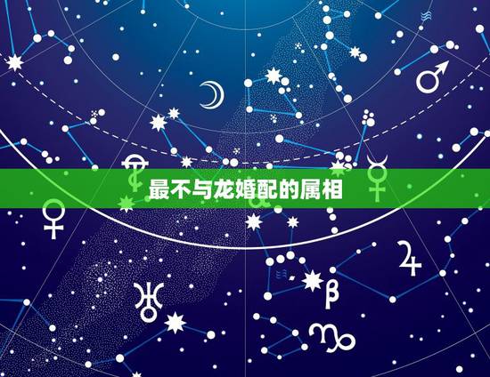 最不与龙婚配的属相,属龙的和什么属相最配_属龙的和什么属相不配 最不与龙婚配的属相,属龙的和什么属相最配_属龙的和什么属相不配