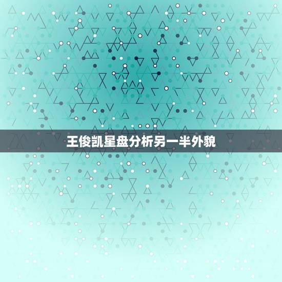 王俊凯星盘分析另一半外貌，王俊凯的外貌描写