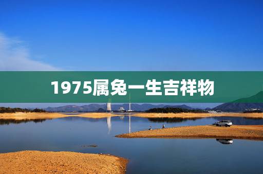 1975属兔一生吉祥物,1975年出生属兔的人今天运气如何 1975属兔一生吉祥物,1975年出生属兔的人今天运气如何